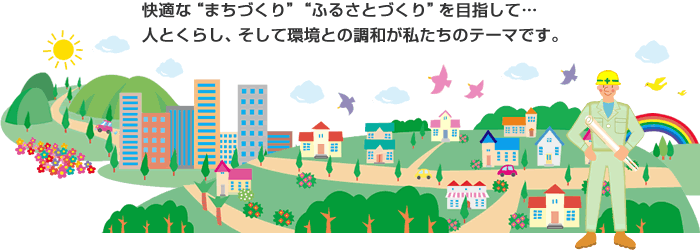 快適な“まちづくり”“ふるさとづくり”を目指して  人とくらし、そして環境との調和がテーマです。