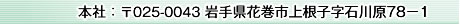 本社：〒025-0043 岩手県花巻市上根子字石川原78−1