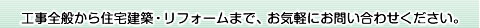 工事全般から住宅建築・リフォームまで、お気軽にお問い合わせください。